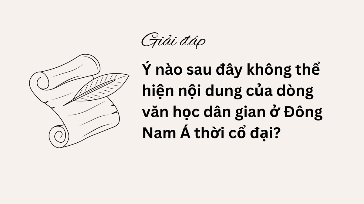 Ý nào sau đây không thể hiện nội dung của dòng văn học dân gian ở Đông Nam Á thời cổ đại ? Giải thích chi tiết